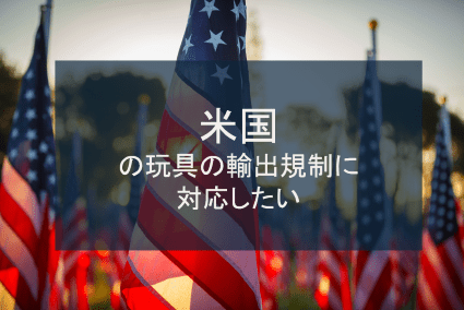 米国の玩具の輸出規制に対応したい